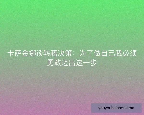 卡萨金娜谈转籍决策：为了做自己我必须勇敢迈出这一步