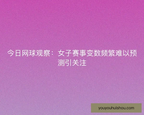 今日网球观察：女子赛事变数频繁难以预测引关注