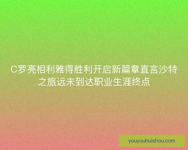 C罗亮相利雅得胜利开启新篇章直言沙特之旅远未到达职业生涯终点