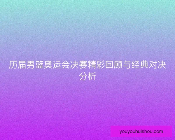 历届男篮奥运会决赛精彩回顾与经典对决分析