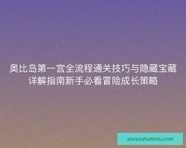 奥比岛第一宫全流程通关技巧与隐藏宝藏详解指南新手必看冒险成长策略