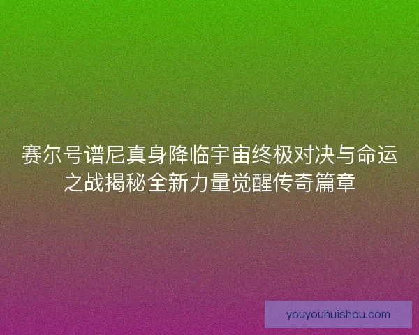 赛尔号谱尼真身降临宇宙终极对决与命运之战揭秘全新力量觉醒传奇篇章