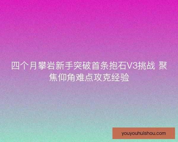四个月攀岩新手突破首条抱石V3挑战 聚焦仰角难点攻克经验