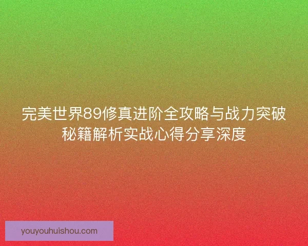 完美世界89修真进阶全攻略与战力突破秘籍解析实战心得分享深度