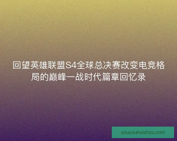 回望英雄联盟S4全球总决赛改变电竞格局的巅峰一战时代篇章回忆录