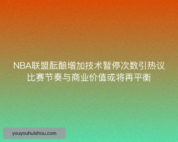 NBA联盟酝酿增加技术暂停次数引热议比赛节奏与商业价值或将再平衡