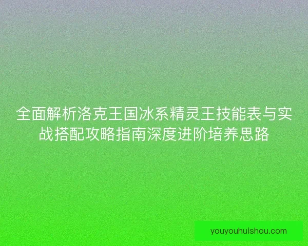 全面解析洛克王国冰系精灵王技能表与实战搭配攻略指南深度进阶培养思路