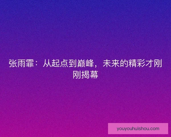 张雨霏：从起点到巅峰，未来的精彩才刚刚揭幕