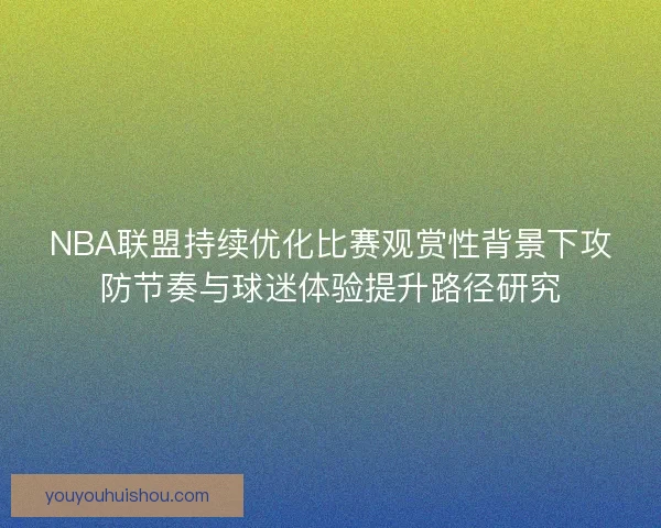 NBA联盟持续优化比赛观赏性背景下攻防节奏与球迷体验提升路径研究